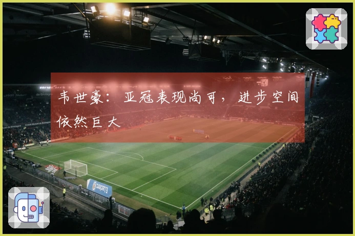 韦世豪：亚冠表现尚可，进步空间依然巨大