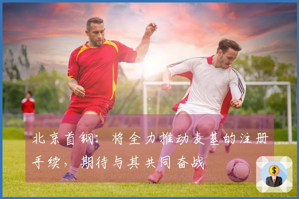 北京首钢：将全力推动麦基的注册手续，期待与其共同奋战