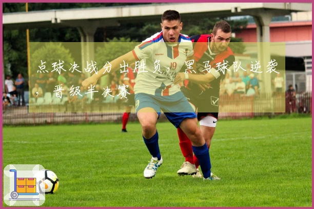 点球决战分出胜负，黑马球队逆袭，晋级半决赛