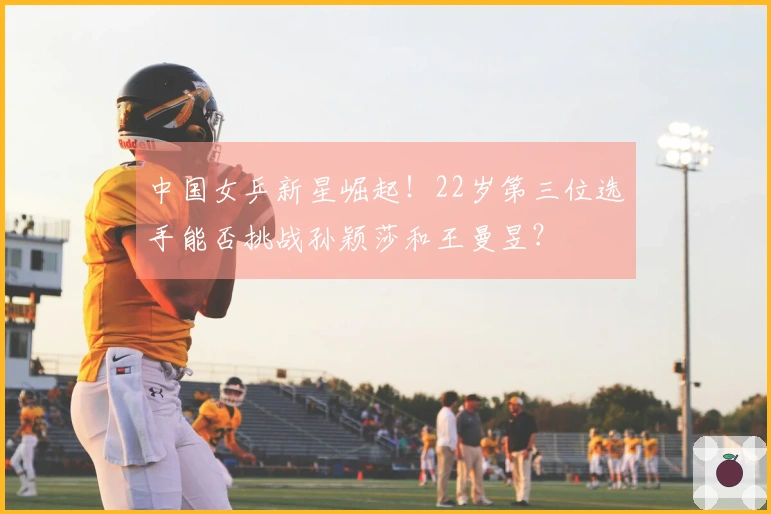 中国女乒新星崛起！22岁第三位选手能否挑战孙颖莎和王曼昱？