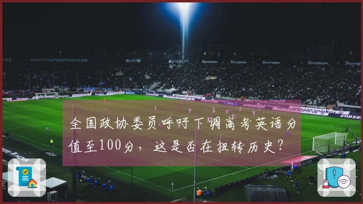全国政协委员呼吁下调高考英语分值至100分，这是否在扭转历史？