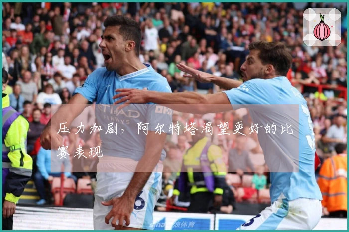 压力加剧，阿尔特塔渴望更好的比赛表现