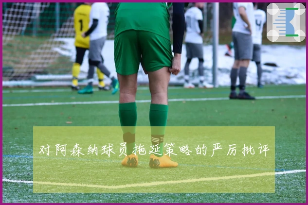 对阿森纳球员拖延策略的严厉批评