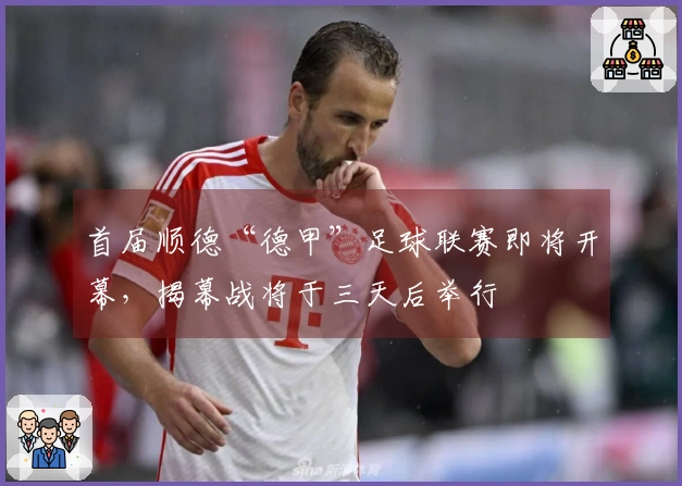 首届顺德“德甲”足球联赛即将开幕，揭幕战将于三天后举行