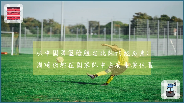 从中国男篮险胜台北队的经历看：周琦仍然在国家队中占有重要位置