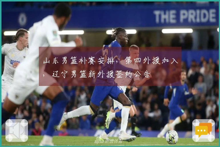 山东男篮补赛安排，第四外援加入，辽宁男篮新外援签约公告