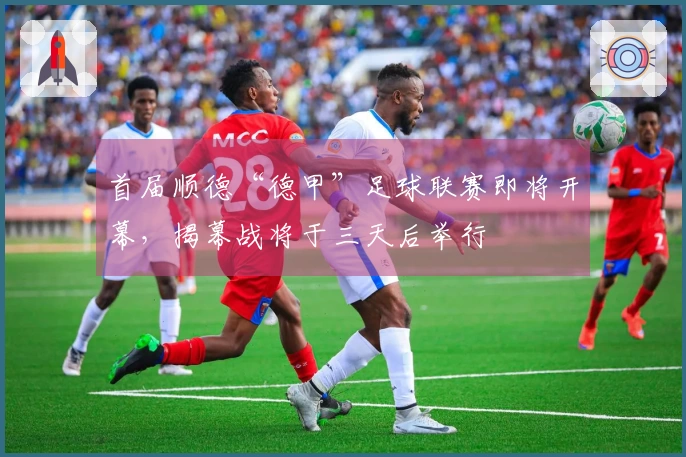 首届顺德“德甲”足球联赛即将开幕，揭幕战将于三天后举行