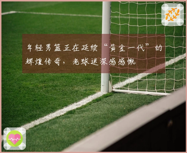 年轻男篮正在延续“黄金一代”的辉煌传奇，老球迷深感感慨