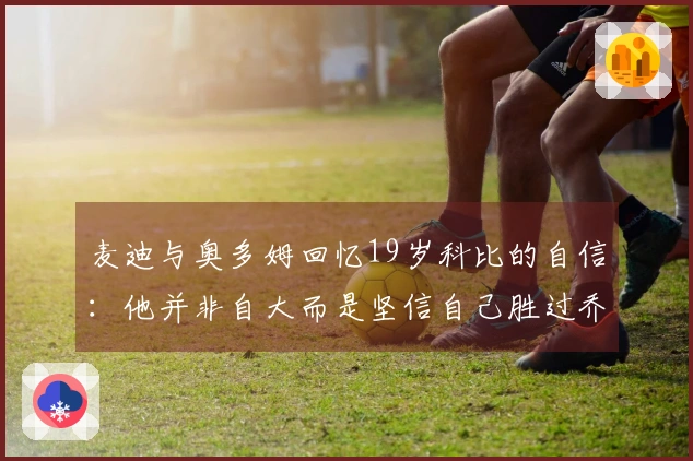 麦迪与奥多姆回忆19岁科比的自信：他并非自大而是坚信自己胜过乔丹