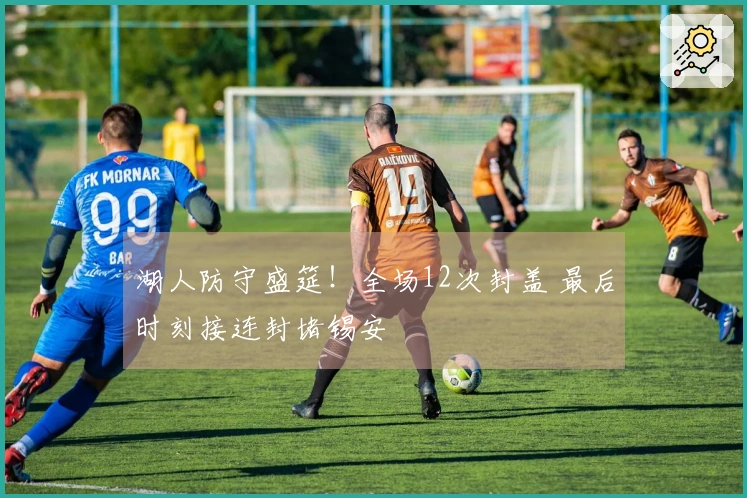 湖人防守盛筵！全场12次封盖 最后时刻接连封堵锡安