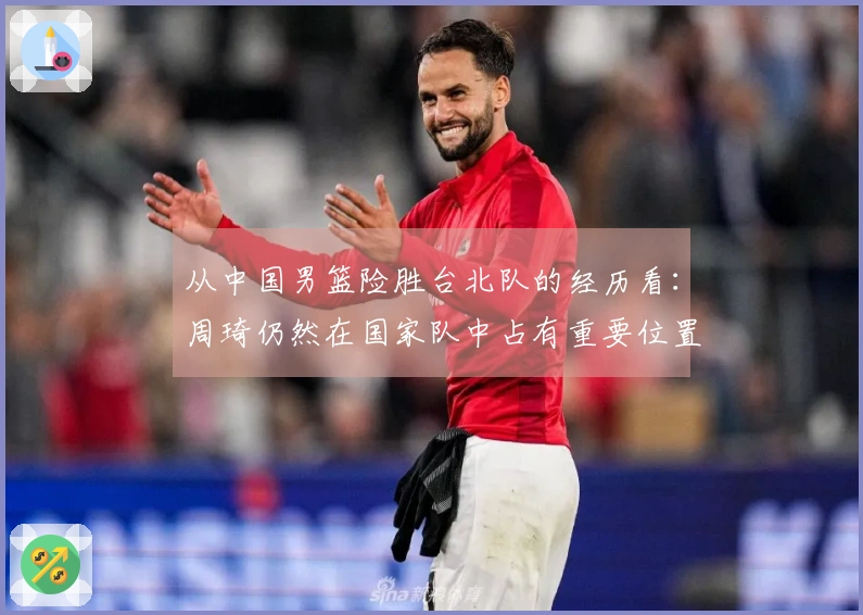 从中国男篮险胜台北队的经历看：周琦仍然在国家队中占有重要位置