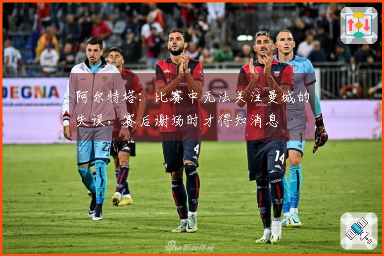 阿尔特塔：比赛中无法关注曼城的失误，赛后谢场时才得知消息