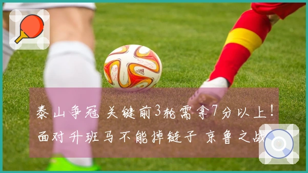 泰山争冠 关键前3轮需拿7分以上！面对升班马不能掉链子 京鲁之战力争平局或胜利