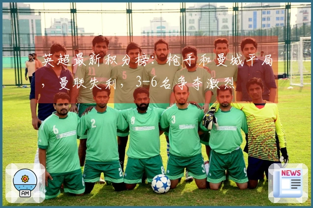 英超最新积分榜：枪手和曼城平局，曼联失利，3-6名争夺激烈