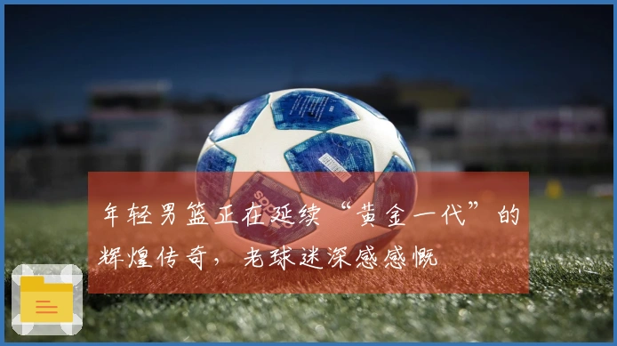 年轻男篮正在延续“黄金一代”的辉煌传奇，老球迷深感感慨
