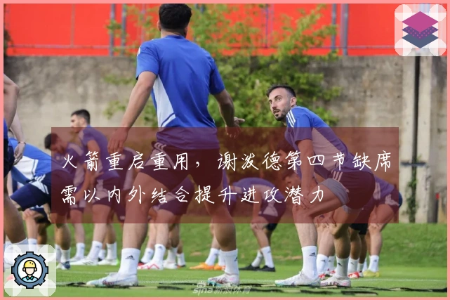 火箭重启重用，谢泼德第四节缺席需以内外结合提升进攻潜力
