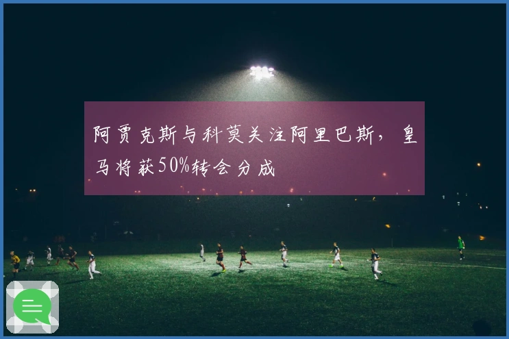 阿贾克斯与科莫关注阿里巴斯，皇马将获50%转会分成