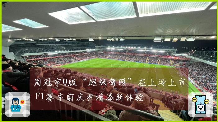 周冠宇Q版“超级驾照”在上海上市 F1赛季前庆典增添新体验