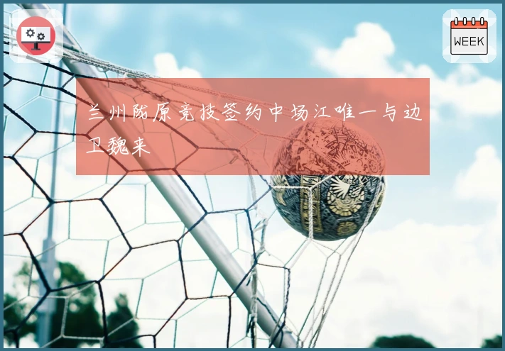 兰州陇原竞技签约中场江唯一与边卫魏来