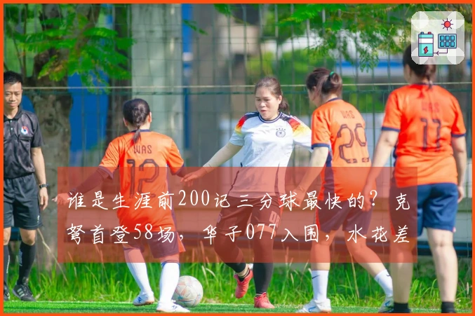 谁是生涯前200记三分球最快的？克弩首登58场，华子077入围，水花差点失机会