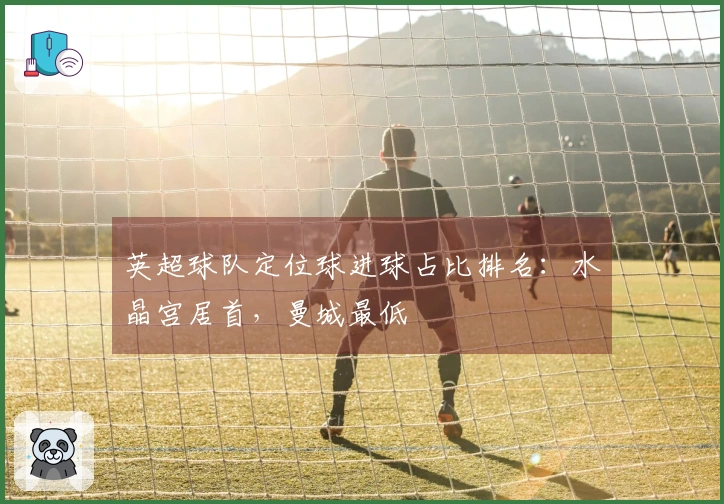 英超球队定位球进球占比排名：水晶宫居首，曼城最低