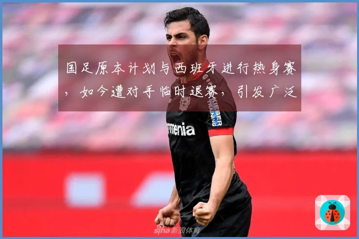 国足原本计划与西班牙进行热身赛，如今遭对手临时退赛，引发广泛讨论