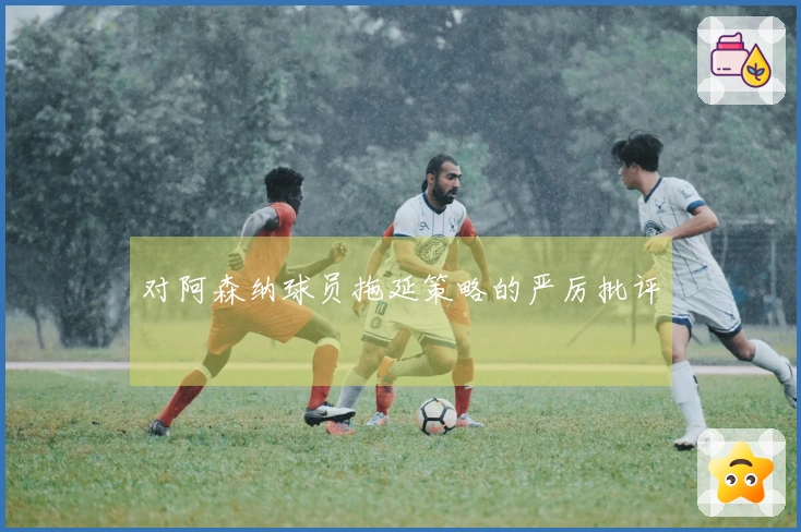 对阿森纳球员拖延策略的严厉批评