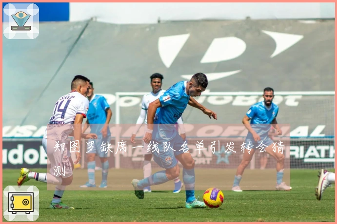 郑图罗缺席一线队名单引发转会猜测