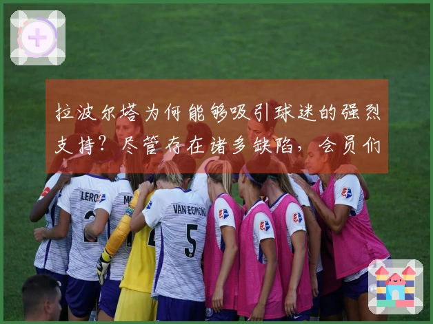 拉波尔塔为何能够吸引球迷的强烈支持？尽管存在诸多缺陷，会员们仍愿为他投票