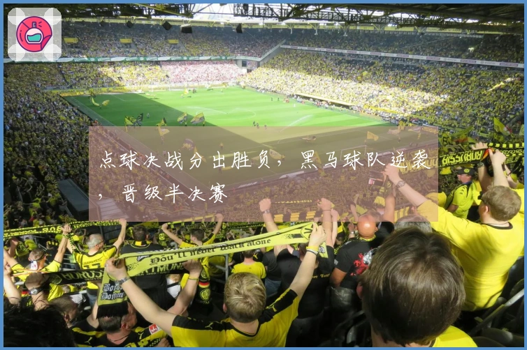 点球决战分出胜负，黑马球队逆袭，晋级半决赛