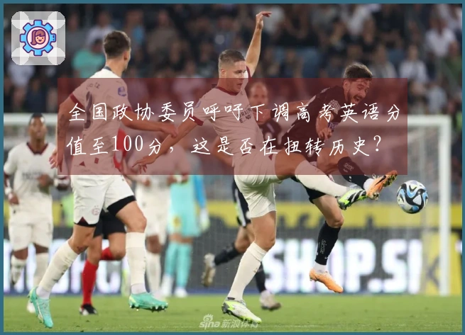 全国政协委员呼吁下调高考英语分值至100分，这是否在扭转历史？