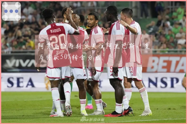 阿贾克斯与科莫关注阿里巴斯，皇马将获50%转会分成